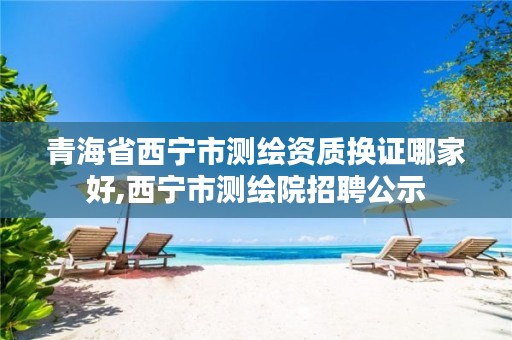 青海省西宁市测绘资质换证哪家好,西宁市测绘院招聘公示