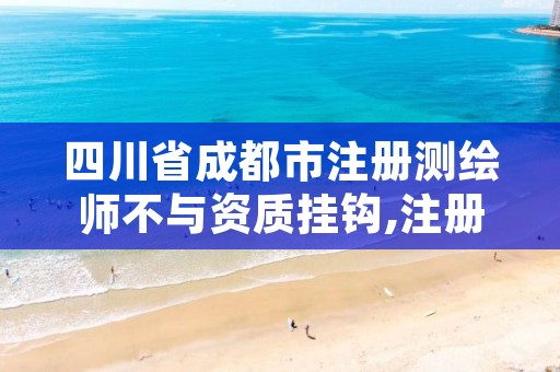 四川省成都市注册测绘师不与资质挂钩,注册测绘师 测绘资质