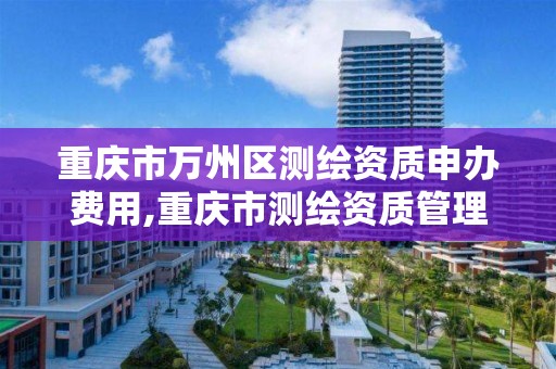 重庆市万州区测绘资质申办费用,重庆市测绘资质管理办法