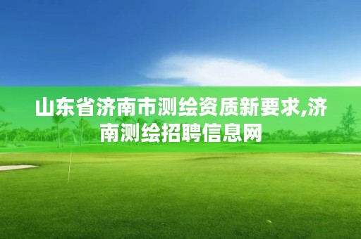 山东省济南市测绘资质新要求,济南测绘招聘信息网
