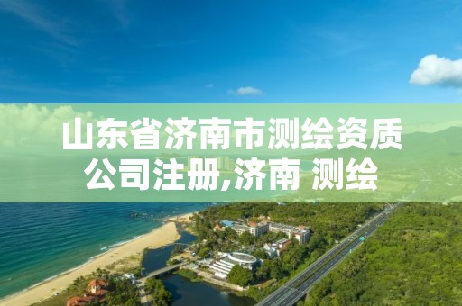 山东省济南市测绘资质公司注册,济南 测绘