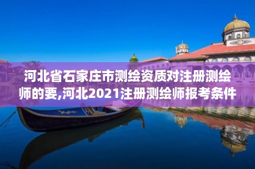 河北省石家庄市测绘资质对注册测绘师的要,河北2021注册测绘师报考条件