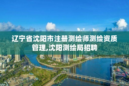 辽宁省沈阳市注册测绘师测绘资质管理,沈阳测绘局招聘