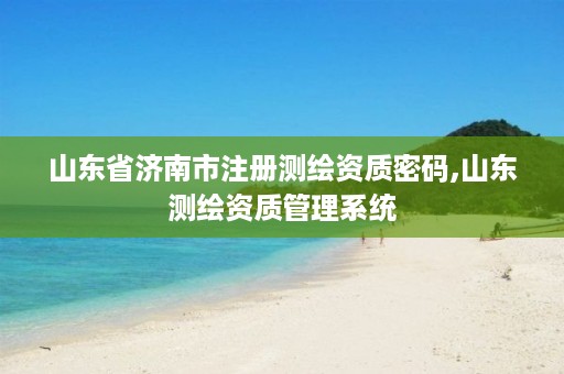 山东省济南市注册测绘资质密码,山东测绘资质管理系统