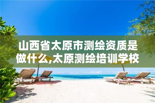 山西省太原市测绘资质是做什么,太原测绘培训学校
