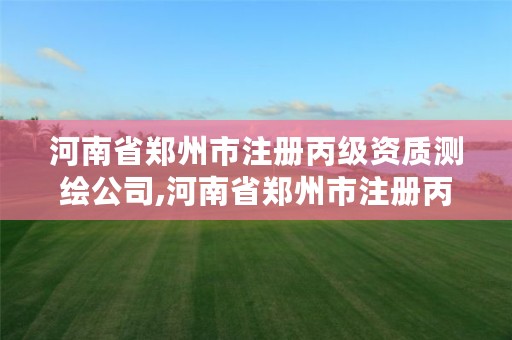 河南省郑州市注册丙级资质测绘公司,河南省郑州市注册丙级资质测绘公司名单