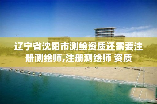 辽宁省沈阳市测绘资质还需要注册测绘师,注册测绘师 资质