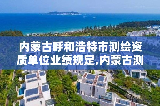 内蒙古呼和浩特市测绘资质单位业绩规定,内蒙古测绘资质代办