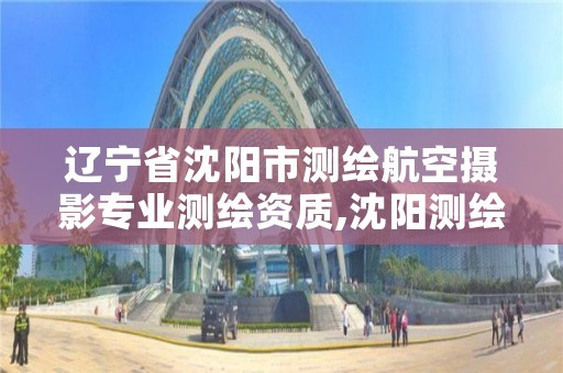 辽宁省沈阳市测绘航空摄影专业测绘资质,沈阳测绘公司哪家强哪家好