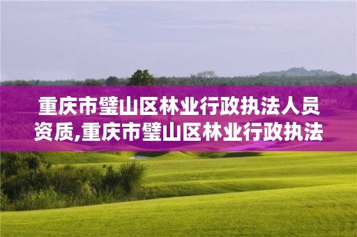 重庆市璧山区林业行政执法人员资质,重庆市璧山区林业行政执法人员资质查询