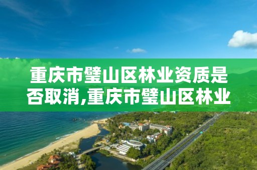 重庆市璧山区林业资质是否取消,重庆市璧山区林业资质是否取消营业执照