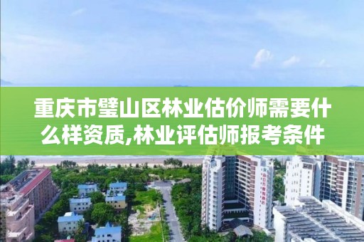 重庆市璧山区林业估价师需要什么样资质,林业评估师报考条件