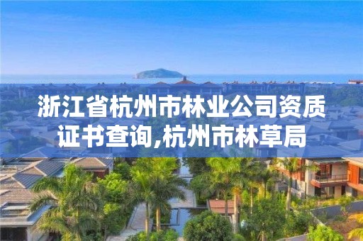 浙江省杭州市林业公司资质证书查询,杭州市林草局