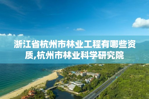 浙江省杭州市林业工程有哪些资质,杭州市林业科学研究院