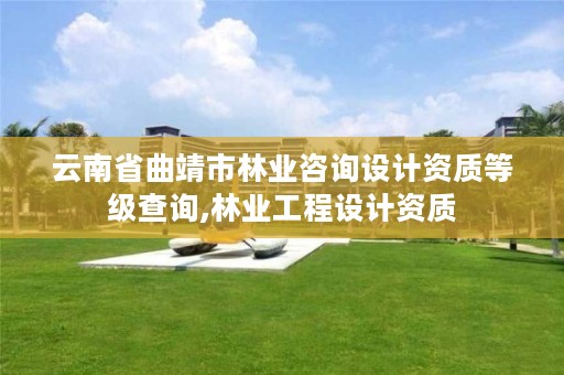 云南省曲靖市林业咨询设计资质等级查询,林业工程设计资质
