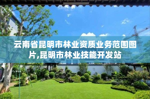 云南省昆明市林业资质业务范围图片,昆明市林业技能开发站