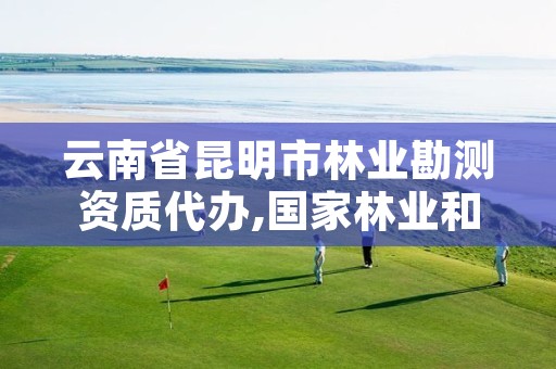 云南省昆明市林业勘测资质代办,国家林业和草原局昆明勘察设计院官网