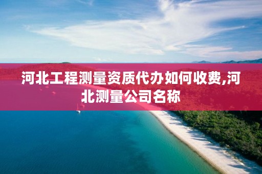 河北工程测量资质代办如何收费,河北测量公司名称