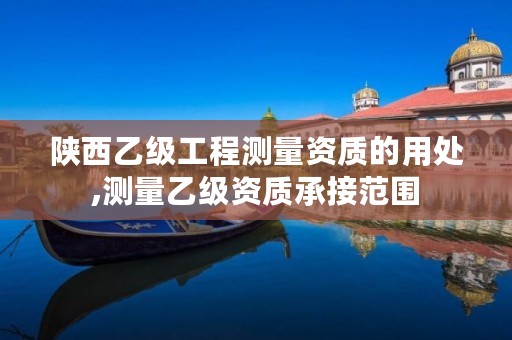 陕西乙级工程测量资质的用处,测量乙级资质承接范围