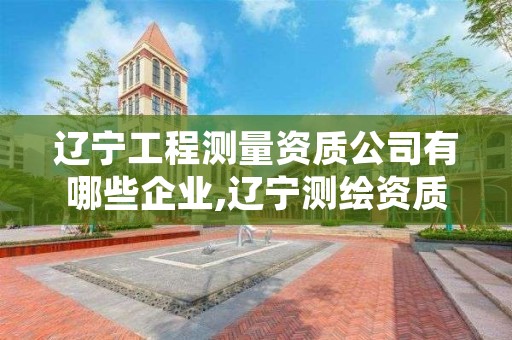 辽宁工程测量资质公司有哪些企业,辽宁测绘资质管理系统登录