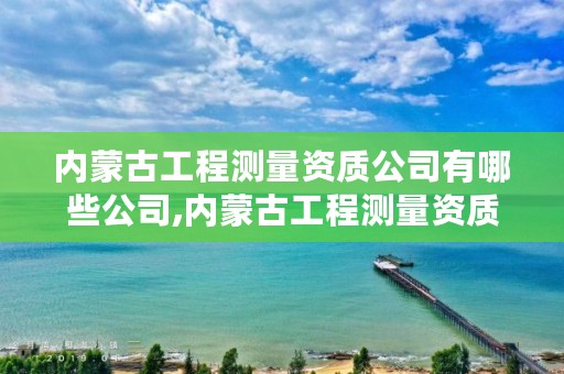 内蒙古工程测量资质公司有哪些公司,内蒙古工程测量资质公司有哪些公司啊
