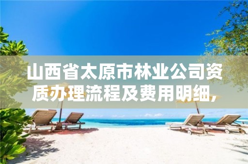 山西省太原市林业公司资质办理流程及费用明细,林业公司资质有哪几个