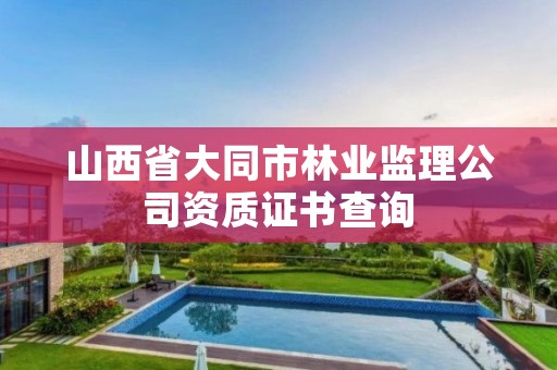 山西省大同市林业监理公司资质证书查询