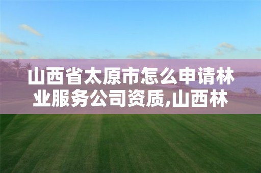 山西省太原市怎么申请林业服务公司资质,山西林业局招聘信息网