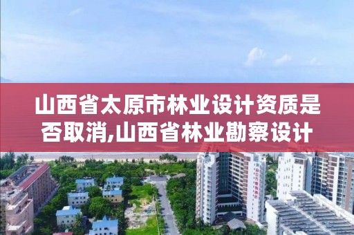 山西省太原市林业设计资质是否取消,山西省林业勘察设计院