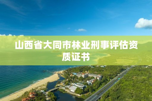 山西省大同市林业刑事评估资质证书