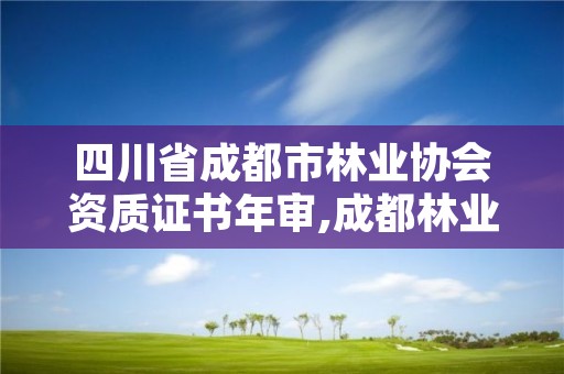四川省成都市林业协会资质证书年审,成都林业和园林管理局