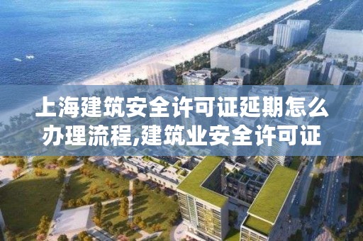 上海建筑安全许可证延期怎么办理流程,建筑业安全许可证延期办理
