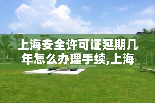 上海安全许可证延期几年怎么办理手续,上海安全生产许可证延期