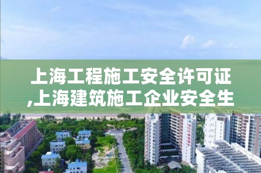 上海工程施工安全许可证,上海建筑施工企业安全生产许可证