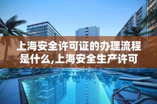 上海安全许可证的办理流程是什么,上海安全生产许可证怎么办