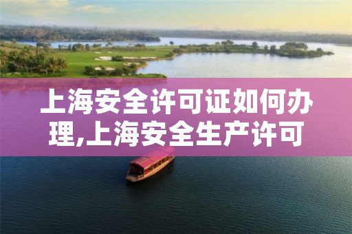 上海安全许可证如何办理,上海安全生产许可证怎么办