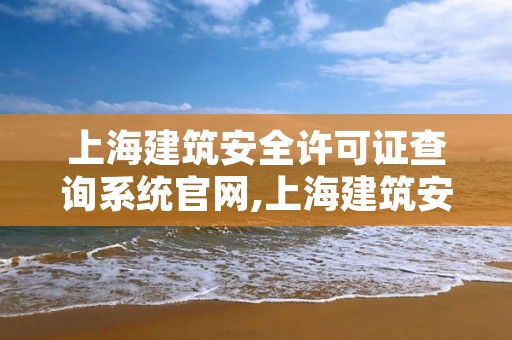 上海建筑安全许可证查询系统官网,上海建筑安全生产许可证