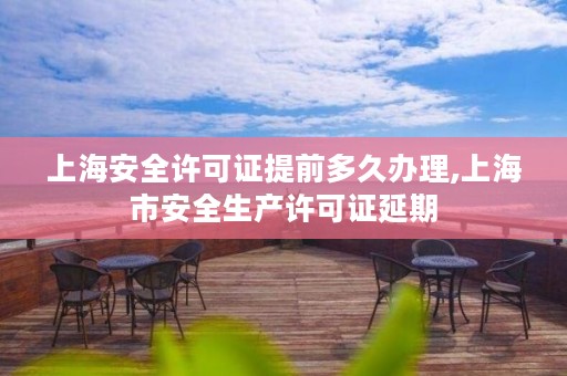 上海安全许可证提前多久办理,上海市安全生产许可证延期