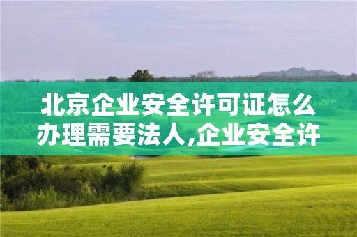 北京企业安全许可证怎么办理需要法人,企业安全许可证有效期是几年