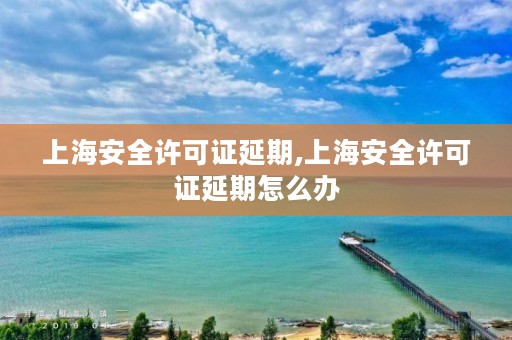 上海安全许可证延期,上海安全许可证延期怎么办