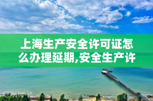 上海生产安全许可证怎么办理延期,安全生产许可证 上海