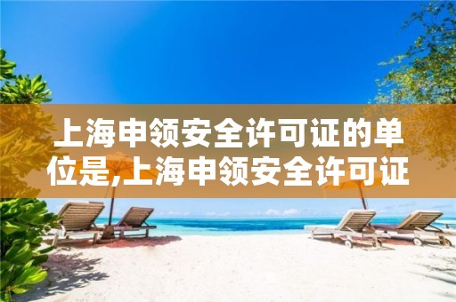 上海申领安全许可证的单位是,上海申领安全许可证的单位是哪个