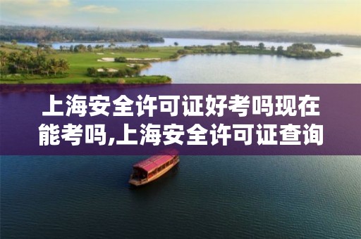 上海安全许可证好考吗现在能考吗,上海安全许可证查询官网