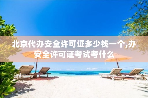 北京代办安全许可证多少钱一个,办安全许可证考试考什么