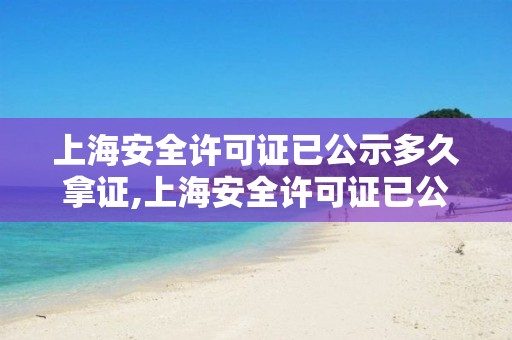 上海安全许可证已公示多久拿证,上海安全许可证已公示多久拿证啊